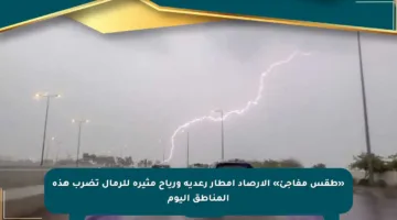 «طقس مفاجئ» الأرصاد أمطار رعدية ورياح مثيرة للرمال تضرب هذه المناطق اليوم
